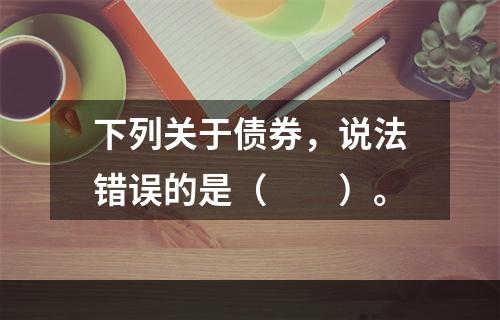 下列关于债券，说法错误的是（　　）。