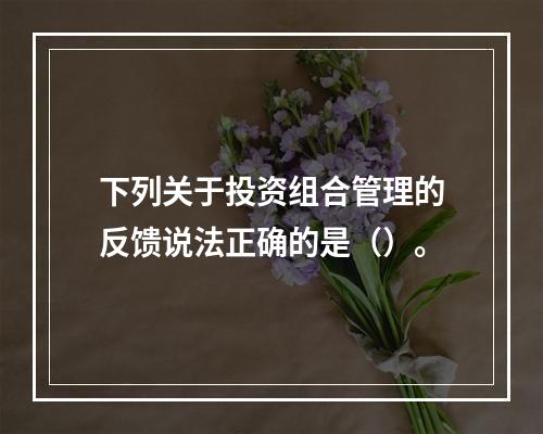 下列关于投资组合管理的反馈说法正确的是（）。