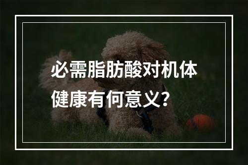 必需脂肪酸对机体健康有何意义？