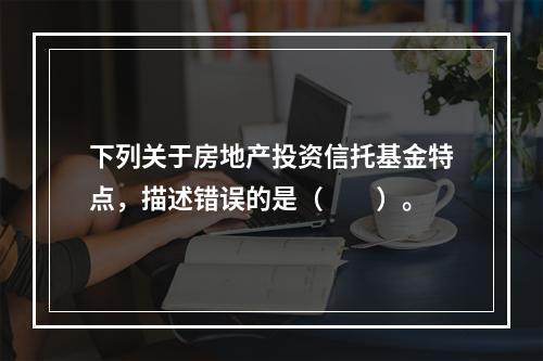 下列关于房地产投资信托基金特点，描述错误的是（　　）。