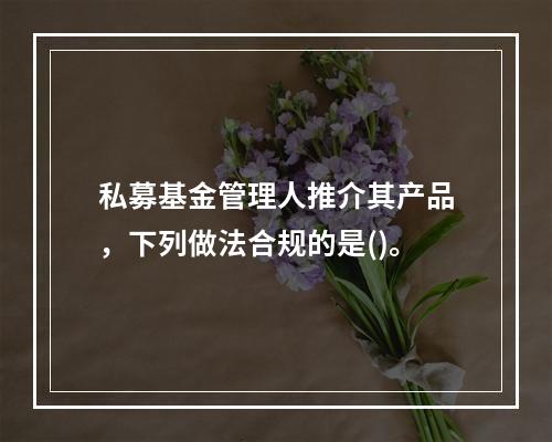 私募基金管理人推介其产品，下列做法合规的是()。