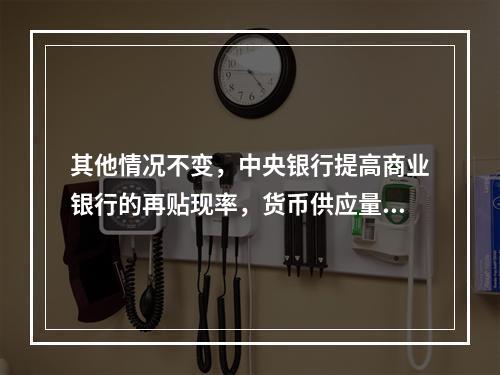 其他情况不变，中央银行提高商业银行的再贴现率，货币供应量将可