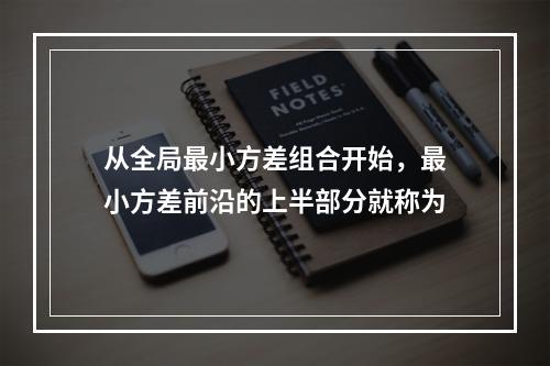 从全局最小方差组合开始，最小方差前沿的上半部分就称为