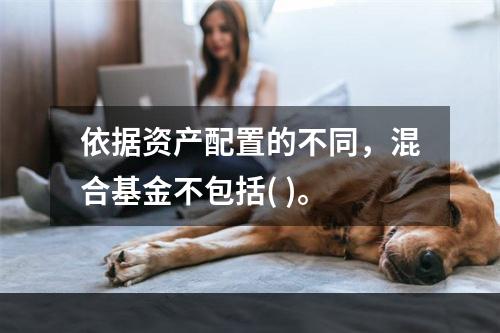 依据资产配置的不同，混合基金不包括( )。