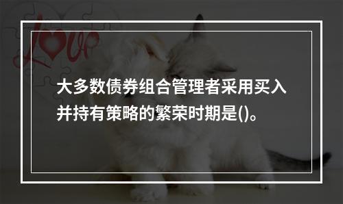 大多数债券组合管理者采用买入并持有策略的繁荣时期是()。