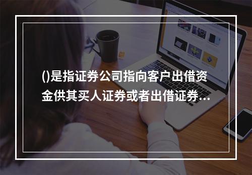 ()是指证券公司指向客户出借资金供其买人证券或者出借证券供其