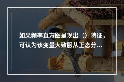 如果频率直方图呈现出（）特征，可认为该变量大致服从正态分布。