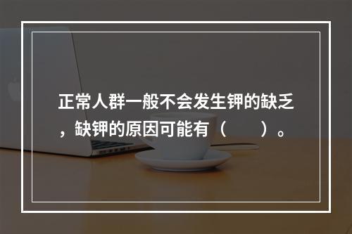 正常人群一般不会发生钾的缺乏，缺钾的原因可能有（　　）。