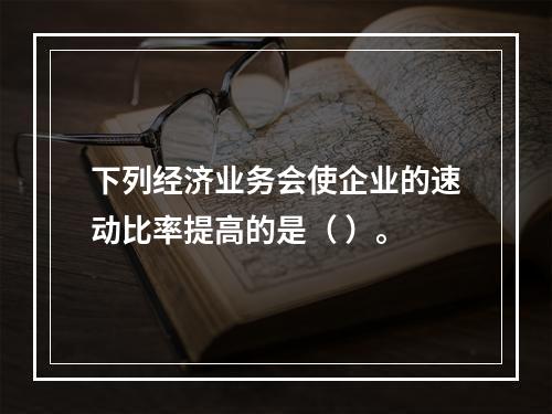 下列经济业务会使企业的速动比率提高的是（ ）。