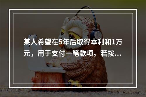 某人希望在5年后取得本利和1万元，用于支付一笔款项。若按单利