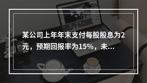 某公司上年年末支付每股股息为2元，预期回报率为15%，未来3