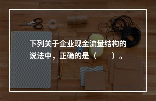 下列关于企业现金流量结构的说法中，正确的是（　　）。