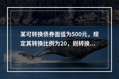 某可转换债券面值为500元，规定其转换比例为20，则转换价格