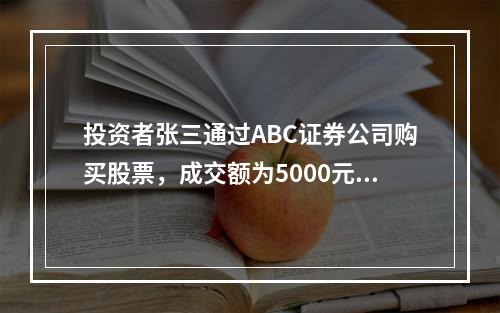 投资者张三通过ABC证券公司购买股票，成交额为5000元，其