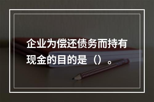 企业为偿还债务而持有现金的目的是（）。