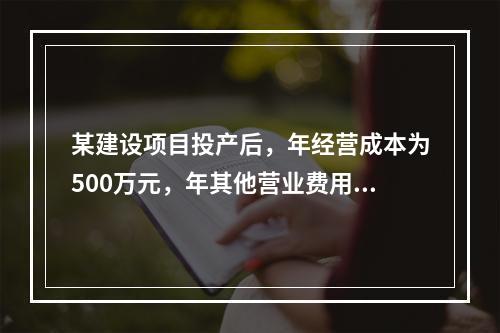 某建设项目投产后，年经营成本为500万元，年其他营业费用为1