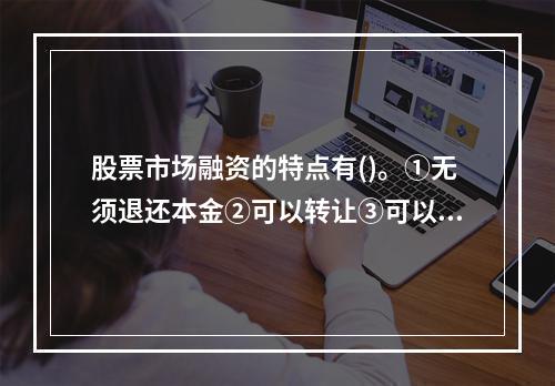 股票市场融资的特点有()。①无须退还本金②可以转让③可以退股