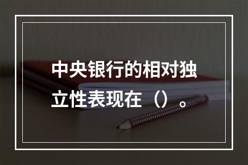 中央银行的相对独立性表现在（）。