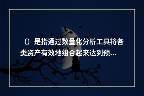 （）是指通过数量化分析工具将各类资产有效地组合起来达到预期的