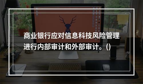 商业银行应对信息科技风险管理进行内部审计和外部审计。()