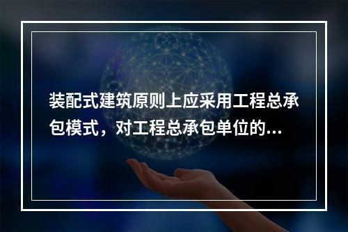 装配式建筑原则上应采用工程总承包模式，对工程总承包单位的要求