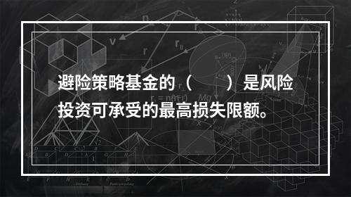 避险策略基金的（　　）是风险投资可承受的最高损失限额。