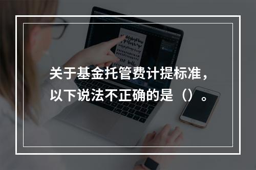 关于基金托管费计提标准，以下说法不正确的是（）。