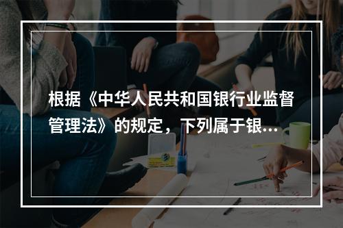 根据《中华人民共和国银行业监督管理法》的规定，下列属于银行业