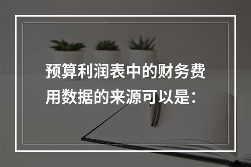 预算利润表中的财务费用数据的来源可以是：