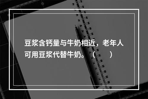 豆浆含钙量与牛奶相近，老年人可用豆浆代替牛奶。（　　）