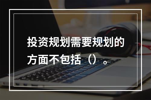 投资规划需要规划的方面不包括（）。