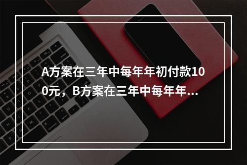 A方案在三年中每年年初付款100元，B方案在三年中每年年末付