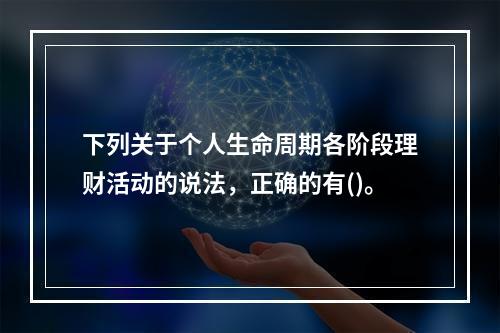 下列关于个人生命周期各阶段理财活动的说法，正确的有()。