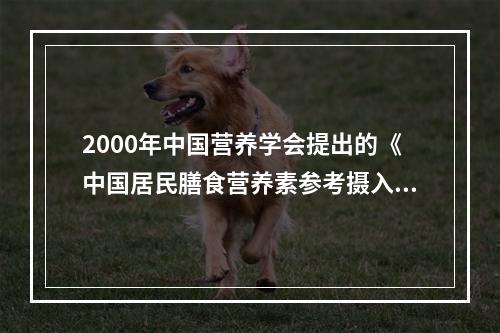 2000年中国营养学会提出的《中国居民膳食营养素参考摄入量》