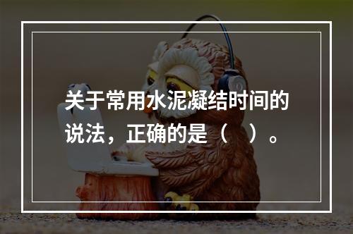 关于常用水泥凝结时间的说法，正确的是（　）。