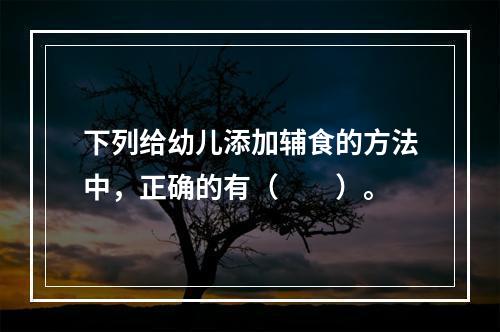 下列给幼儿添加辅食的方法中，正确的有（　　）。