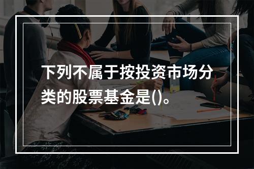 下列不属于按投资市场分类的股票基金是()。