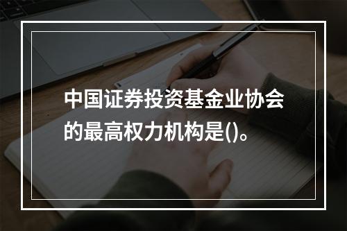 中国证券投资基金业协会的最高权力机构是()。