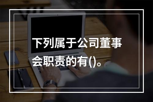 下列属于公司董事会职责的有()。