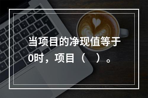 当项目的净现值等于0时，项目（　）。