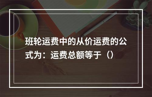 班轮运费中的从价运费的公式为：运费总额等于（）