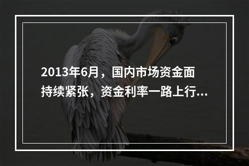 2013年6月，国内市场资金面持续紧张，资金利率一路上行，出