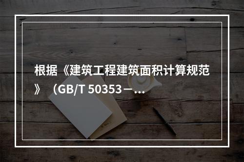 根据《建筑工程建筑面积计算规范》（GB/T 50353－20