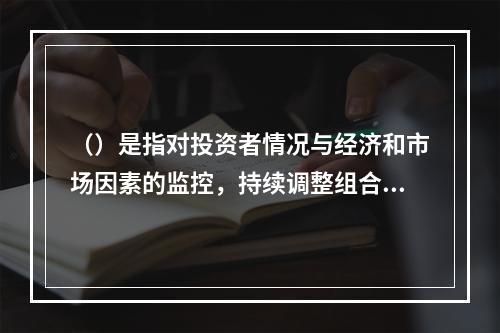 （）是指对投资者情况与经济和市场因素的监控，持续调整组合以适