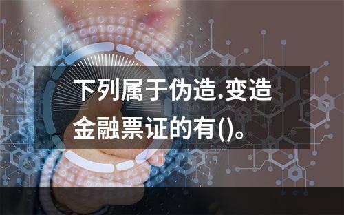 下列属于伪造.变造金融票证的有()。