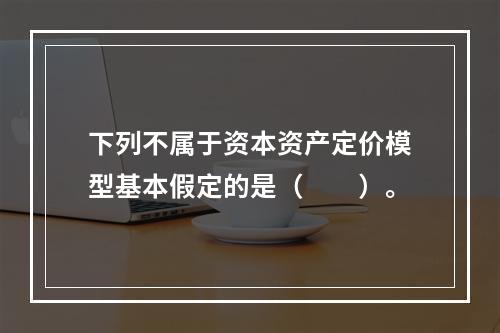 下列不属于资本资产定价模型基本假定的是（　　）。