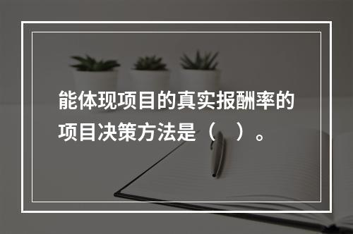 能体现项目的真实报酬率的项目决策方法是（　）。