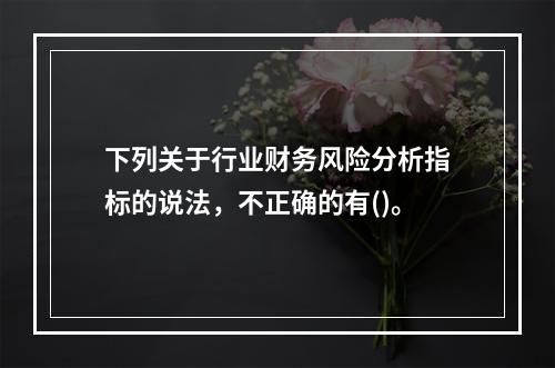 下列关于行业财务风险分析指标的说法，不正确的有()。