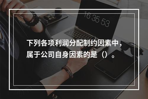 下列各项利润分配制约因素中，属于公司自身因素的是（）。