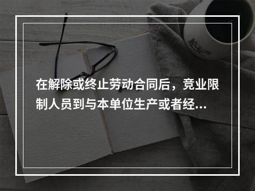 在解除或终止劳动合同后，竞业限制人员到与本单位生产或者经营同